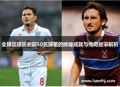 全球足球历史前50名球星的辉煌成就与传奇故事解析