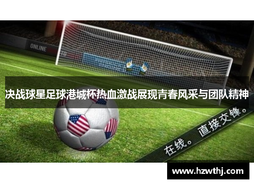 决战球星足球港城杯热血激战展现青春风采与团队精神
