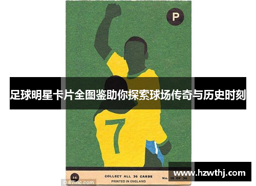 足球明星卡片全图鉴助你探索球场传奇与历史时刻