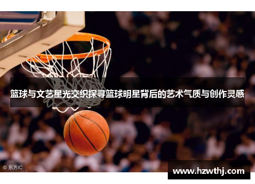 篮球与文艺星光交织探寻篮球明星背后的艺术气质与创作灵感