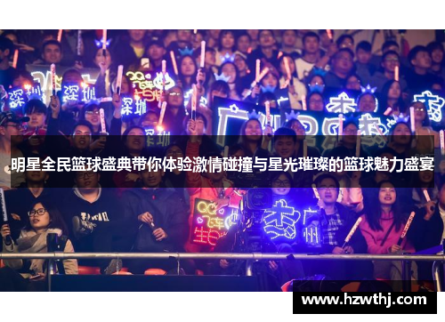 明星全民篮球盛典带你体验激情碰撞与星光璀璨的篮球魅力盛宴