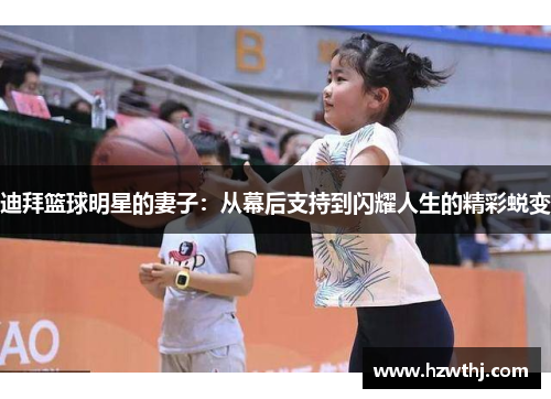 迪拜篮球明星的妻子：从幕后支持到闪耀人生的精彩蜕变