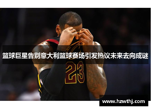 篮球巨星告别意大利篮球赛场引发热议未来去向成谜