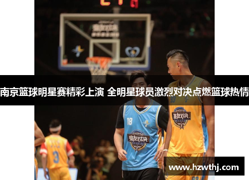 南京篮球明星赛精彩上演 全明星球员激烈对决点燃篮球热情