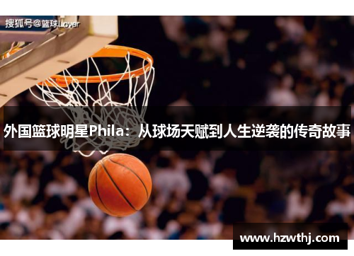 外国篮球明星Phila：从球场天赋到人生逆袭的传奇故事