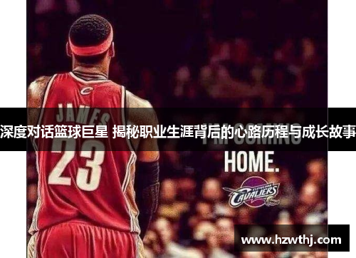 深度对话篮球巨星 揭秘职业生涯背后的心路历程与成长故事