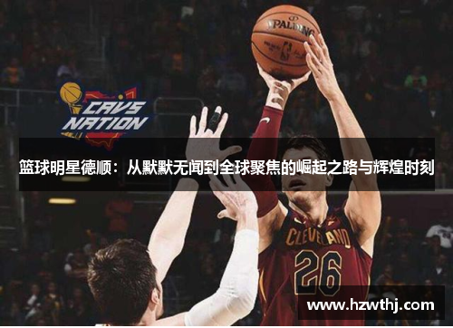 篮球明星德顺：从默默无闻到全球聚焦的崛起之路与辉煌时刻