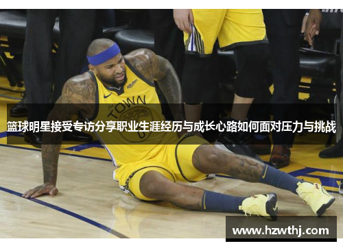篮球明星接受专访分享职业生涯经历与成长心路如何面对压力与挑战