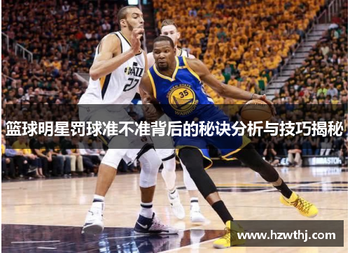 篮球明星罚球准不准背后的秘诀分析与技巧揭秘