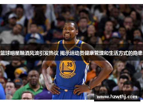 篮球明星酗酒风波引发热议 揭示运动员健康管理和生活方式的隐患